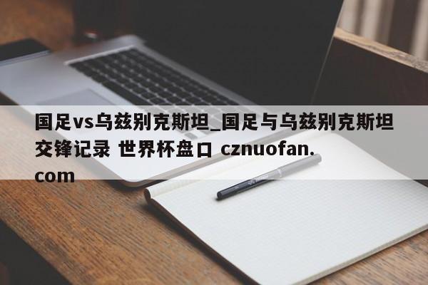 国足vs乌兹别克斯坦_国足与乌兹别克斯坦交锋记录 世界杯盘口 cznuofan.com