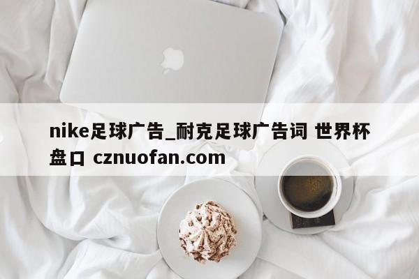 nike足球广告_耐克足球广告词 世界杯盘口 cznuofan.com