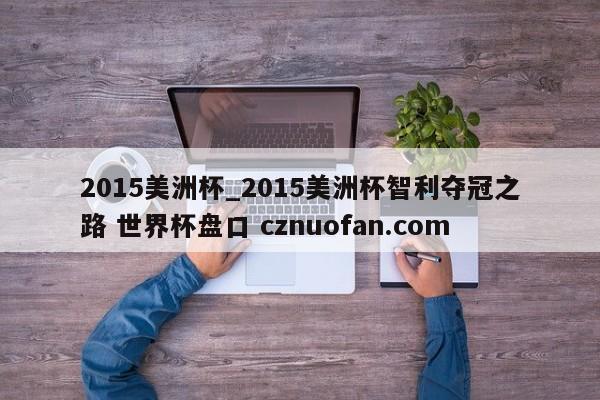 2015美洲杯_2015美洲杯智利夺冠之路 世界杯盘口 cznuofan.com