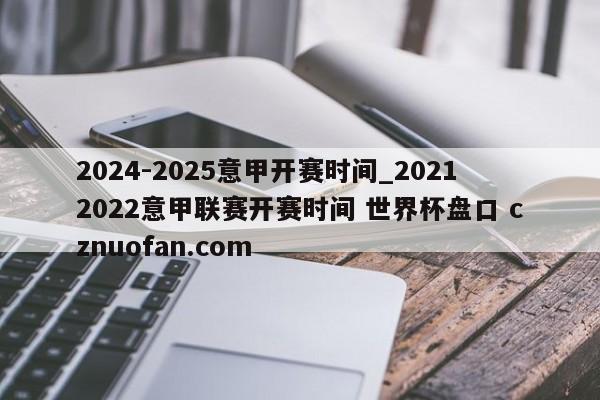 2024-2025意甲开赛时间_20212022意甲联赛开赛时间 世界杯盘口 cznuofan.com