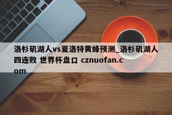 洛杉矶湖人vs夏洛特黄蜂预测_洛杉矶湖人四连败 世界杯盘口 cznuofan.com