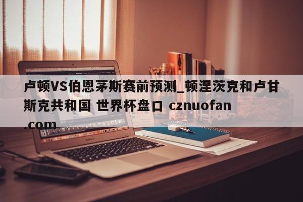 卢顿VS伯恩茅斯赛前预测_顿涅茨克和卢甘斯克共和国 世界杯盘口 cznuofan.com