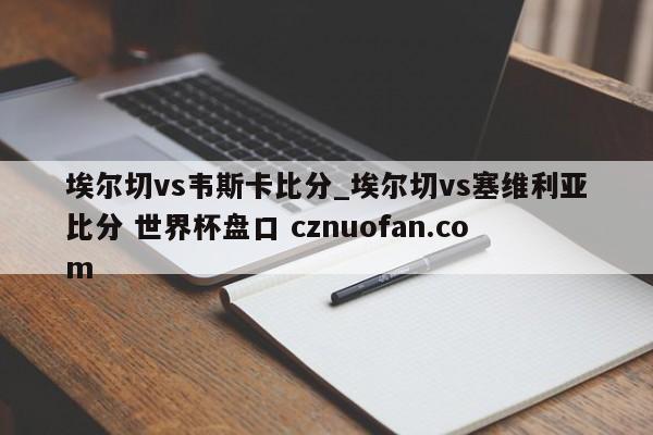 埃尔切vs韦斯卡比分_埃尔切vs塞维利亚比分 世界杯盘口 cznuofan.com