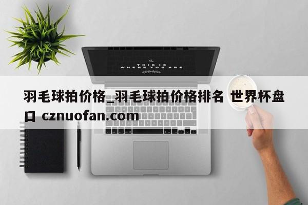 羽毛球拍价格_羽毛球拍价格排名 世界杯盘口 cznuofan.com