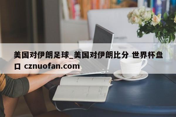 美国对伊朗足球_美国对伊朗比分 世界杯盘口 cznuofan.com