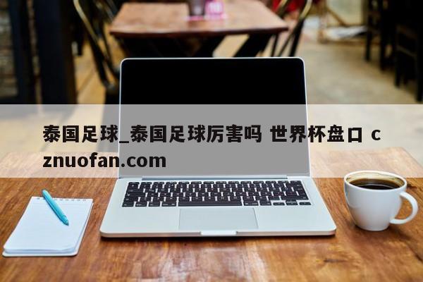泰国足球_泰国足球厉害吗 世界杯盘口 cznuofan.com