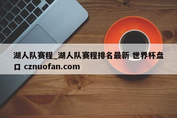 湖人队赛程_湖人队赛程排名最新 世界杯盘口 cznuofan.com