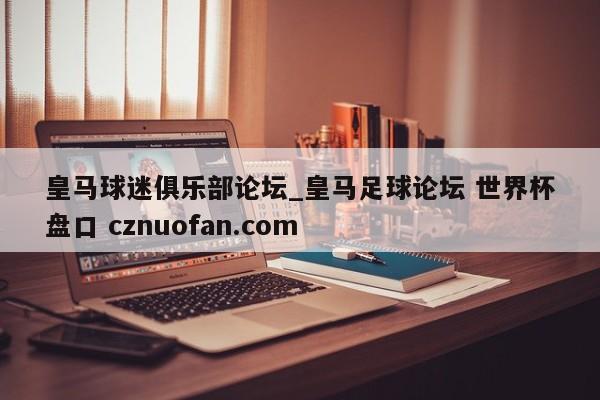皇马球迷俱乐部论坛_皇马足球论坛 世界杯盘口 cznuofan.com