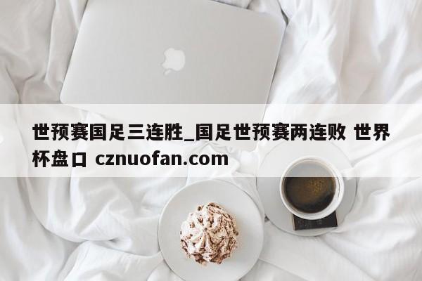 世预赛国足三连胜_国足世预赛两连败 世界杯盘口 cznuofan.com