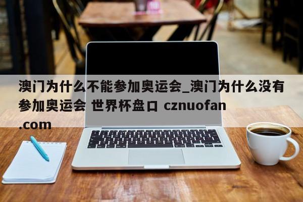 澳门为什么不能参加奥运会_澳门为什么没有参加奥运会 世界杯盘口 cznuofan.com