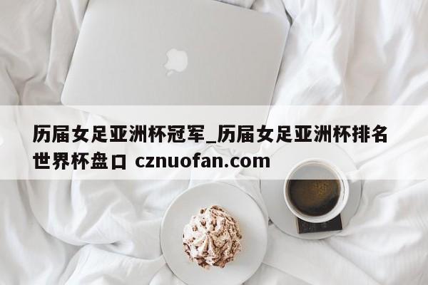 历届女足亚洲杯冠军_历届女足亚洲杯排名 世界杯盘口 cznuofan.com