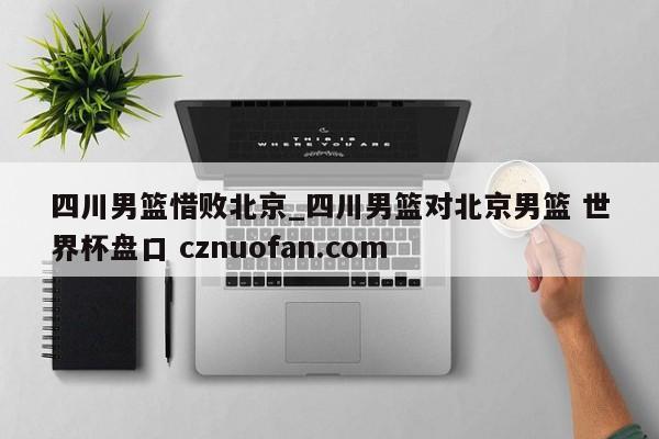 四川男篮惜败北京_四川男篮对北京男篮 世界杯盘口 cznuofan.com