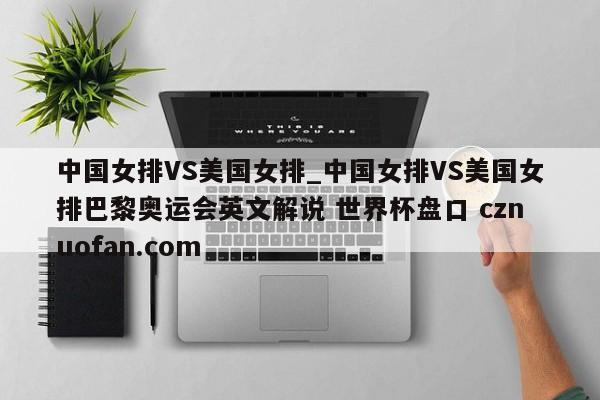 中国女排VS美国女排_中国女排VS美国女排巴黎奥运会英文解说 世界杯盘口 cznuofan.com