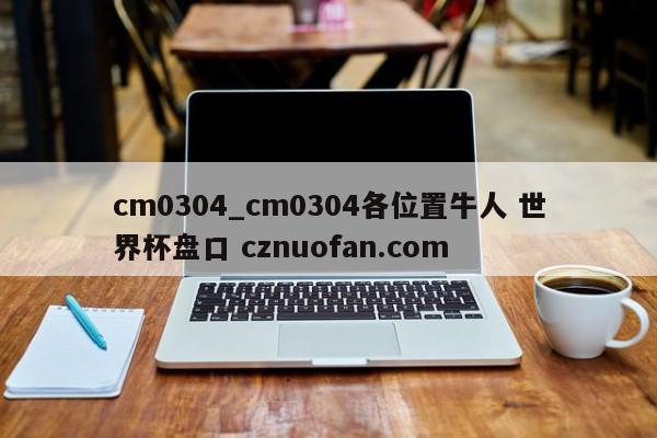 cm0304_cm0304各位置牛人 世界杯盘口 cznuofan.com