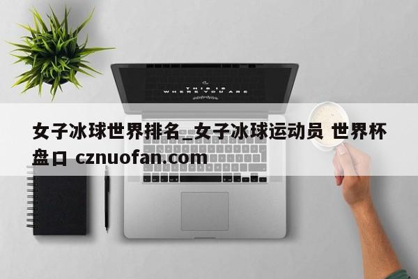 女子冰球世界排名_女子冰球运动员 世界杯盘口 cznuofan.com