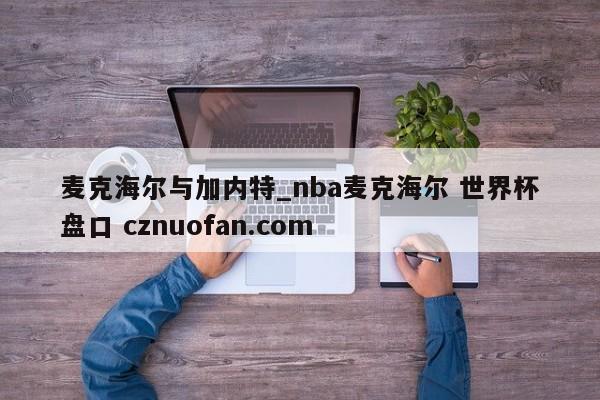 麦克海尔与加内特_nba麦克海尔 世界杯盘口 cznuofan.com