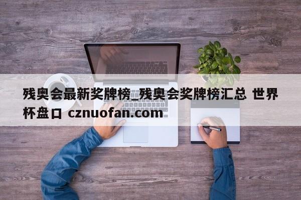 残奥会最新奖牌榜_残奥会奖牌榜汇总 世界杯盘口 cznuofan.com
