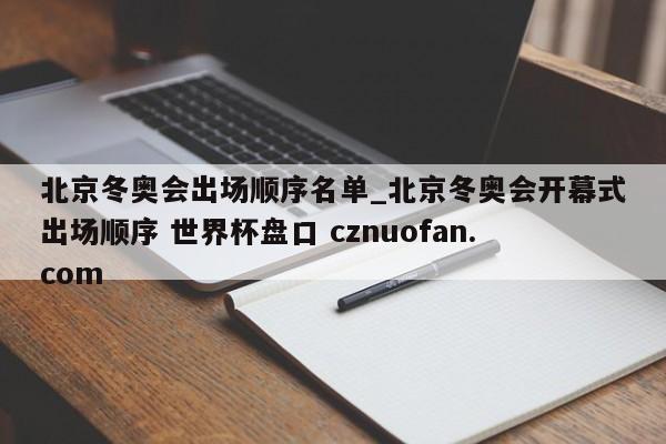 北京冬奥会出场顺序名单_北京冬奥会开幕式出场顺序 世界杯盘口 cznuofan.com