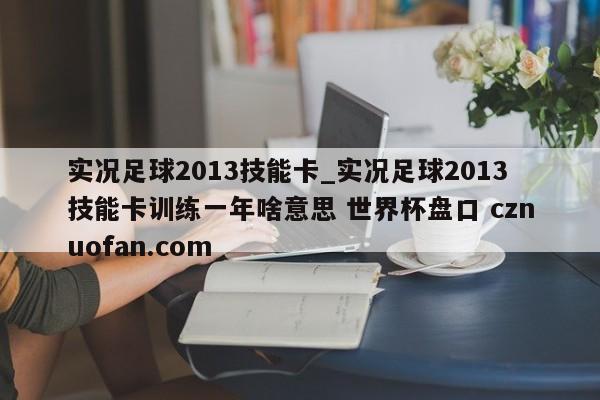 实况足球2013技能卡_实况足球2013技能卡训练一年啥意思 世界杯盘口 cznuofan.com