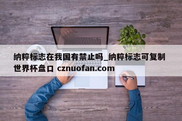 纳粹标志在我国有禁止吗_纳粹标志可复制 世界杯盘口 cznuofan.com