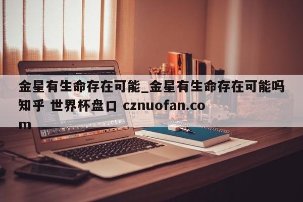 金星有生命存在可能_金星有生命存在可能吗知乎 世界杯盘口 cznuofan.com