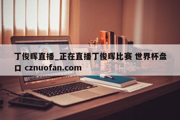 丁俊晖直播_正在直播丁俊晖比赛 世界杯盘口 cznuofan.com