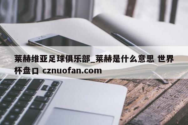 莱赫维亚足球俱乐部_莱赫是什么意思 世界杯盘口 cznuofan.com