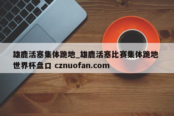 雄鹿活塞集体跪地_雄鹿活塞比赛集体跪地 世界杯盘口 cznuofan.com