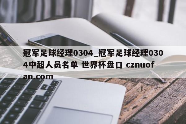 冠军足球经理0304_冠军足球经理0304中超人员名单 世界杯盘口 cznuofan.com