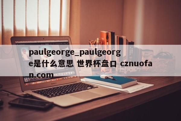 paulgeorge_paulgeorge是什么意思 世界杯盘口 cznuofan.com