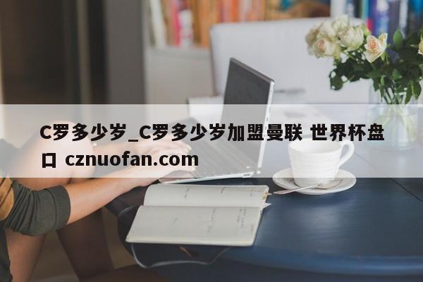 C罗多少岁_C罗多少岁加盟曼联 世界杯盘口 cznuofan.com