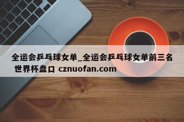 全运会乒乓球女单_全运会乒乓球女单前三名 世界杯盘口 cznuofan.com