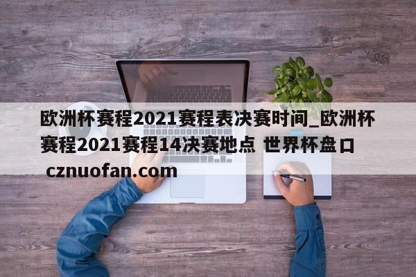 欧洲杯赛程2021赛程表决赛时间_欧洲杯赛程2021赛程14决赛地点 世界杯盘口 cznuofan.com