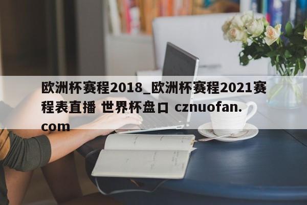 欧洲杯赛程2018_欧洲杯赛程2021赛程表直播 世界杯盘口 cznuofan.com