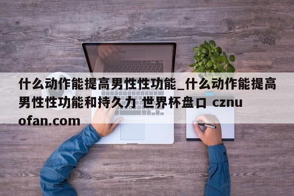 什么动作能提高男性性功能_什么动作能提高男性性功能和持久力 世界杯盘口 cznuofan.com