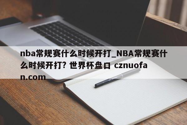 nba常规赛什么时候开打_NBA常规赛什么时候开打? 世界杯盘口 cznuofan.com