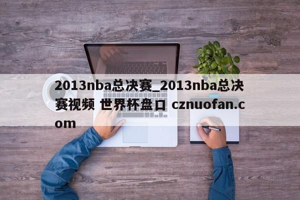2013nba总决赛_2013nba总决赛视频 世界杯盘口 cznuofan.com