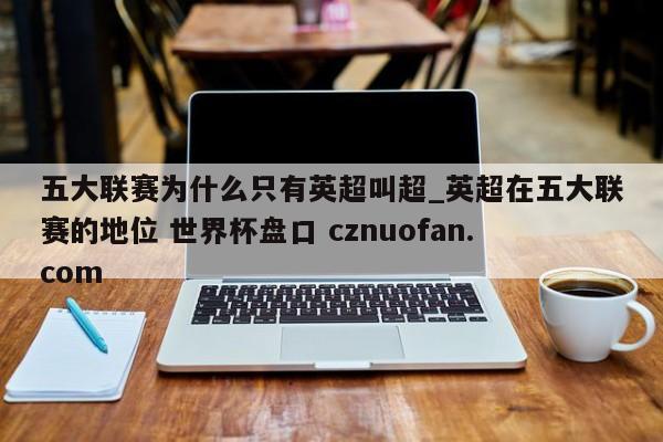 五大联赛为什么只有英超叫超_英超在五大联赛的地位 世界杯盘口 cznuofan.com